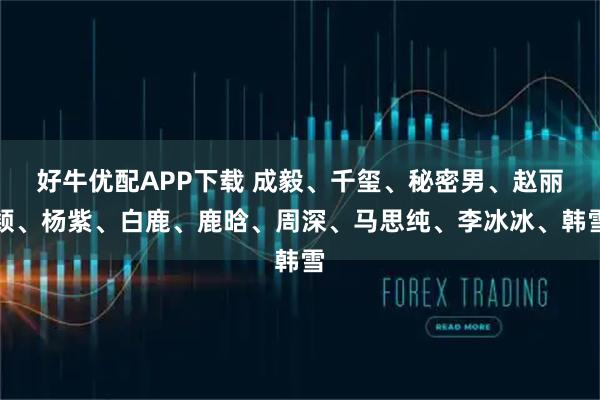 好牛优配APP下载 成毅、千玺、秘密男、赵丽颖、杨紫、白鹿、鹿晗、周深、马思纯、李冰冰、韩雪