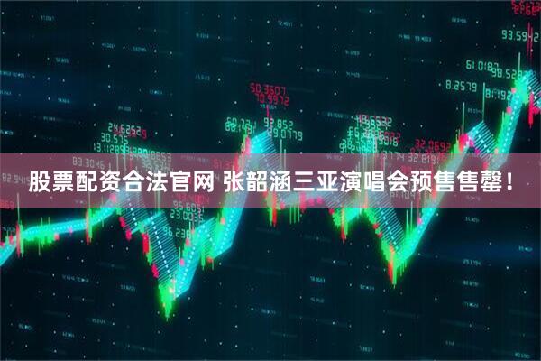 股票配资合法官网 张韶涵三亚演唱会预售售罄！