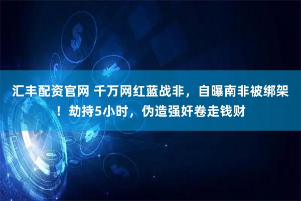汇丰配资官网 千万网红蓝战非,自曝南非被绑架!劫持5小时,伪造强奸卷走钱财