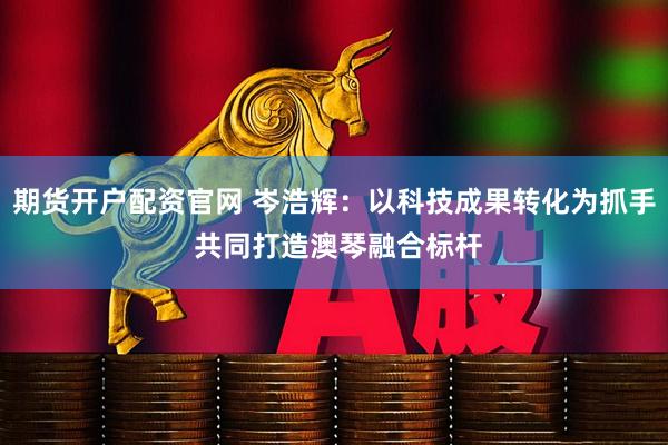 期货开户配资官网 岑浩辉：以科技成果转化为抓手 共同打造澳琴融合标杆