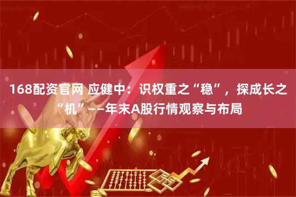 168配资官网 应健中：识权重之“稳”，探成长之“机”——年末A股行情观察与布局