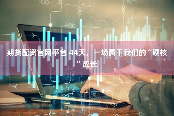 期货配资官网平台 44天，一场属于我们的“硬核”成长