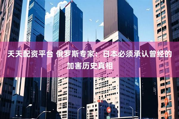 天天配资平台 俄罗斯专家：日本必须承认曾经的加害历史真相