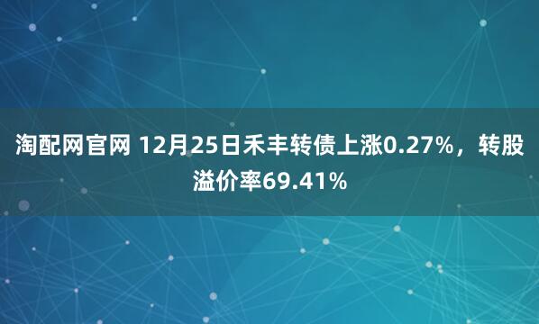 淘配网官网 12月25日禾丰转债上涨0.27%,转股溢价率69.41%