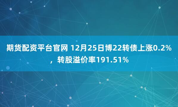 期货配资平台官网 12月25日博22转债上涨0.2%，转股溢价率191.51%