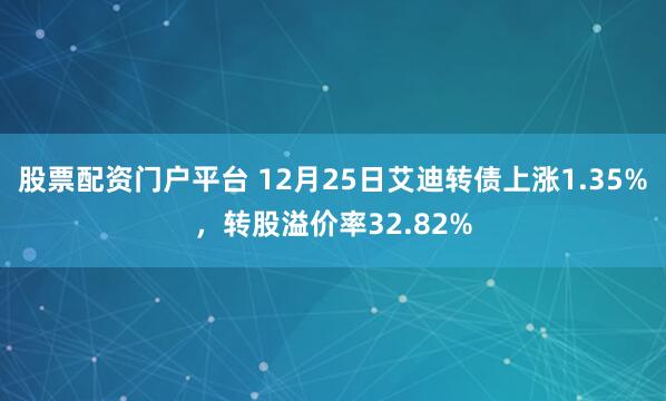 股票配资门户平台 12月25日艾迪转债上涨1.35%，转股溢价率32.82%