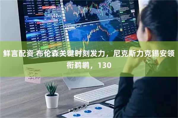 鲜言配资 布伦森关键时刻发力，尼克斯力克锡安领衔鹈鹕，130