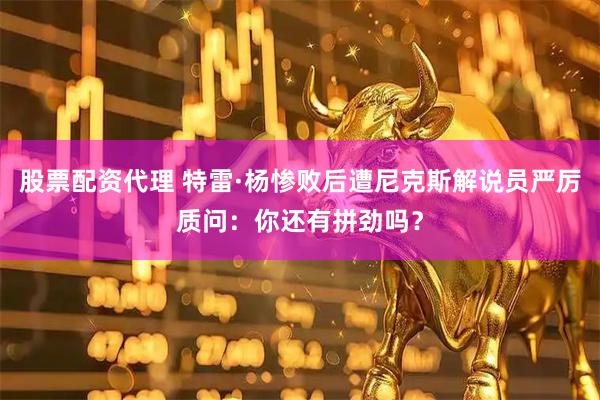 股票配资代理 特雷·杨惨败后遭尼克斯解说员严厉质问:你还有拼劲吗?