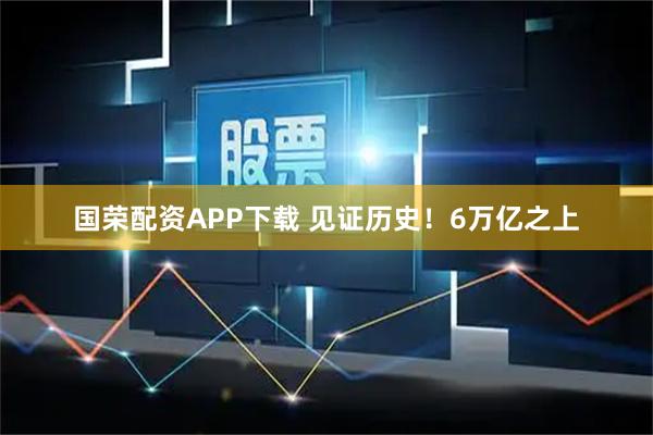国荣配资APP下载 见证历史！6万亿之上