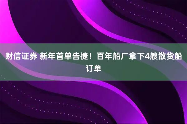 财信证券 新年首单告捷！百年船厂拿下4艘散货船订单