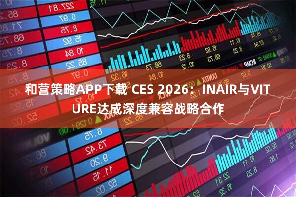 和营策略APP下载 CES 2026：INAIR与VITURE达成深度兼容战略合作