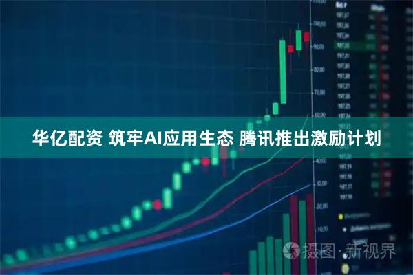 华亿配资 筑牢AI应用生态 腾讯推出激励计划