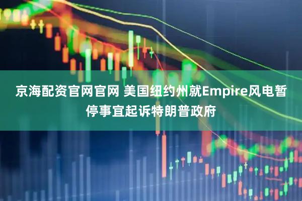 京海配资官网官网 美国纽约州就Empire风电暂停事宜起诉特朗普政府