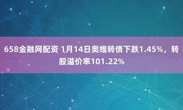 658金融网配资 1月14日奥维转债下跌1.45%，转股溢价率101.22%