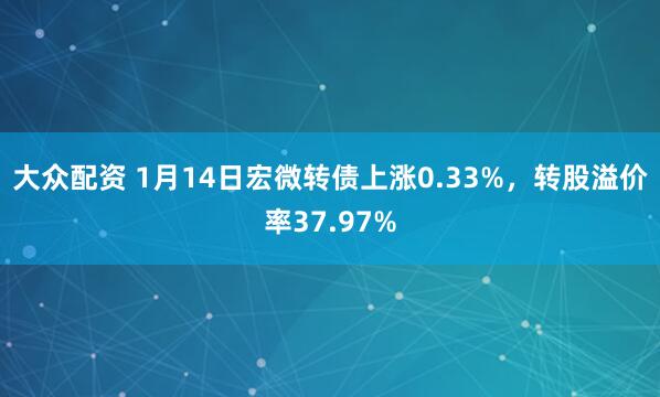 大众配资 1月14日宏微转债上涨0.33%，转股溢价率37.97%