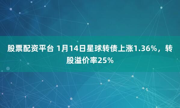 股票配资平台 1月14日星球转债上涨1.36%，转股溢价率25%