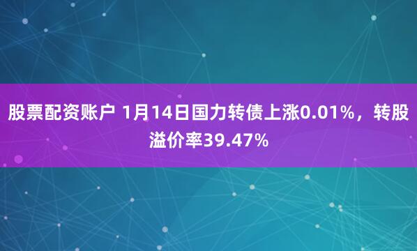 股票配资账户 1月14日国力转债上涨0.01%，转股溢价率39.47%