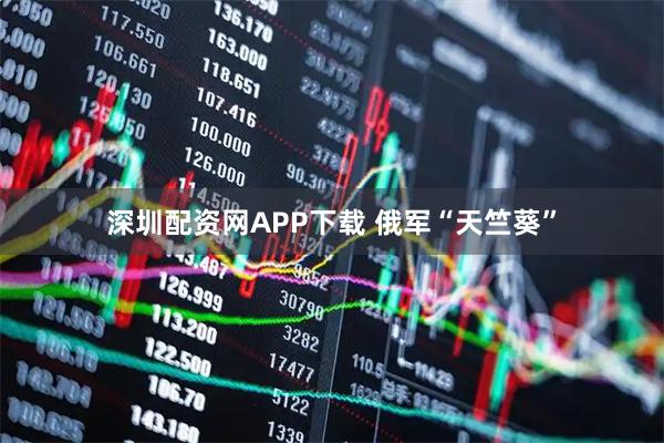 深圳配资网APP下载 俄军“天竺葵”