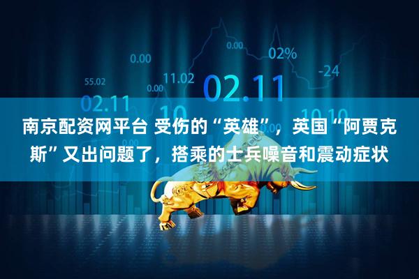 南京配资网平台 受伤的“英雄”，英国“阿贾克斯”又出问题了，搭乘的士兵噪音和震动症状