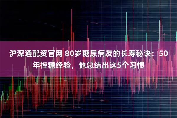 沪深通配资官网 80岁糖尿病友的长寿秘诀：50年控糖经验，他总结出这5个习惯