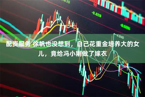 配资服务 徐帆也没想到，自己花重金培养大的女儿，竟给冯小刚做了嫁衣