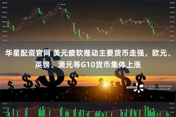 华星配资官网 美元疲软推动主要货币走强，欧元、英镑、澳元等G10货币集体上涨