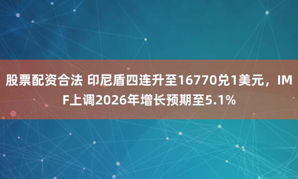 股票配资合法 印尼盾四连升至16770兑1美元，IMF上调2026年增长预期至5.1%