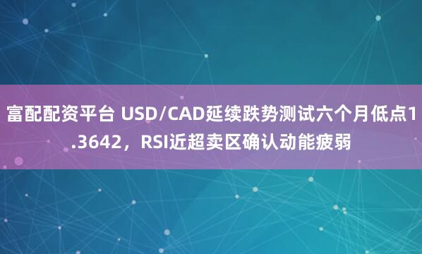 富配配资平台 USD/CAD延续跌势测试六个月低点1.3642，RSI近超卖区确认动能疲弱