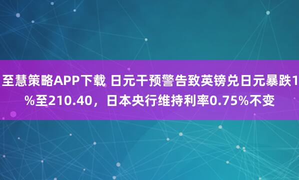 至慧策略APP下载 日元干预警告致英镑兑日元暴跌1%至210.40，日本央行维持利率0.75%不变