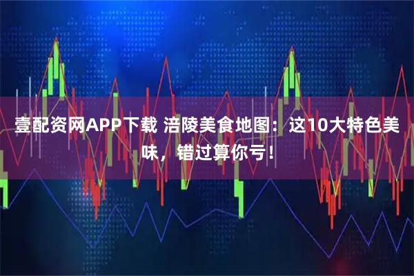 壹配资网APP下载 涪陵美食地图：这10大特色美味，错过算你亏！
