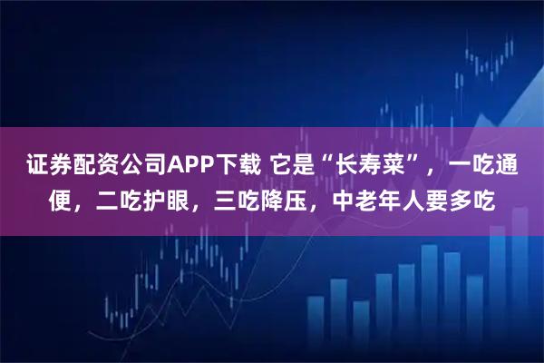 证券配资公司APP下载 它是“长寿菜”，一吃通便，二吃护眼，三吃降压，中老年人要多吃