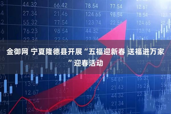 金御网 宁夏隆德县开展“五福迎新春 送福进万家”迎春活动