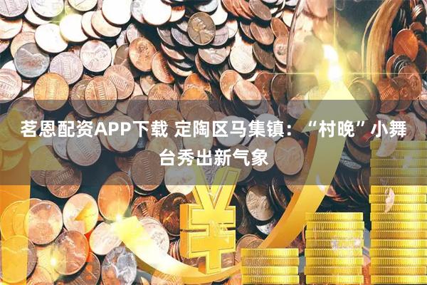 茗恩配资APP下载 定陶区马集镇：“村晚”小舞台秀出新气象