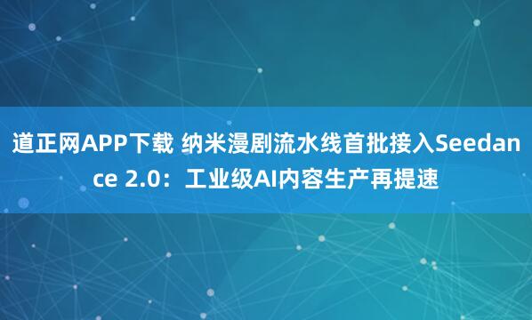 道正网APP下载 纳米漫剧流水线首批接入Seedance 2.0：工业级AI内容生产再提速