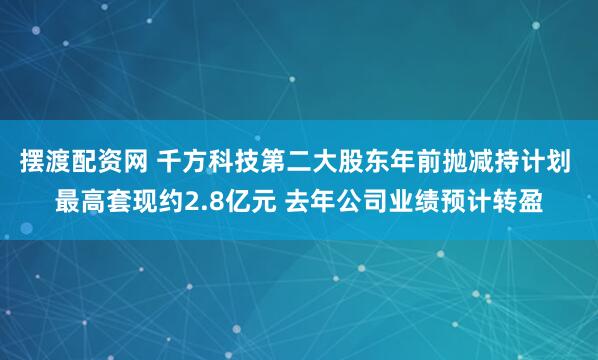 摆渡配资网 千方科技第二大股东年前抛减持计划 最高套现约2.8亿元 去年公司业绩预计转盈