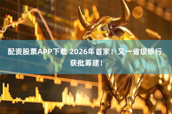 配资股票APP下载 2026年首家！又一省级银行 获批筹建！