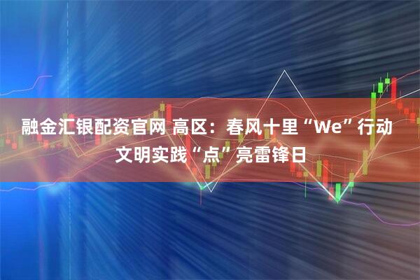 融金汇银配资官网 高区：春风十里“We”行动 文明实践“点”亮雷锋日