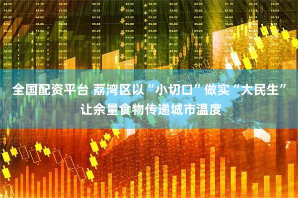 全国配资平台 荔湾区以“小切口”做实“大民生” 让余量食物传递城市温度