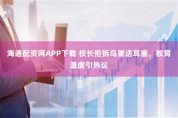 海通配资网APP下载 校长拒拆鸟巢送耳塞，教育温度引热议