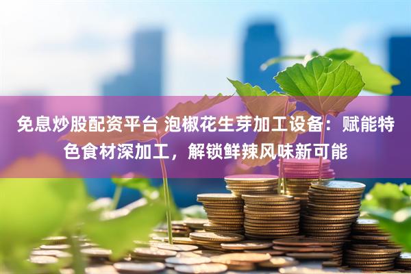 免息炒股配资平台 泡椒花生芽加工设备：赋能特色食材深加工，解锁鲜辣风味新可能