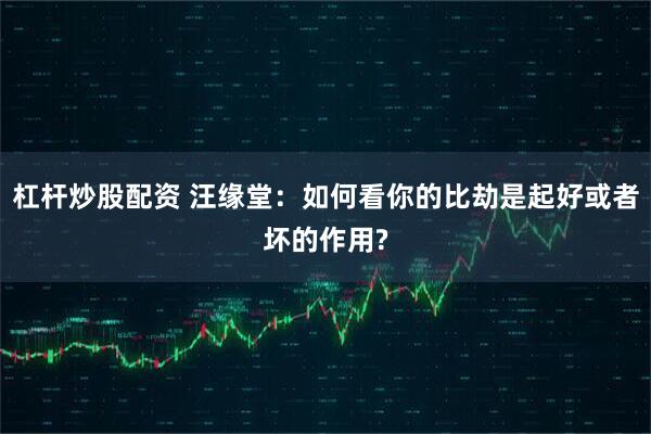 杠杆炒股配资 汪缘堂：如何看你的比劫是起好或者坏的作用?
