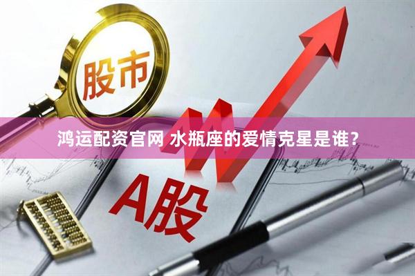 鸿运配资官网 水瓶座的爱情克星是谁？