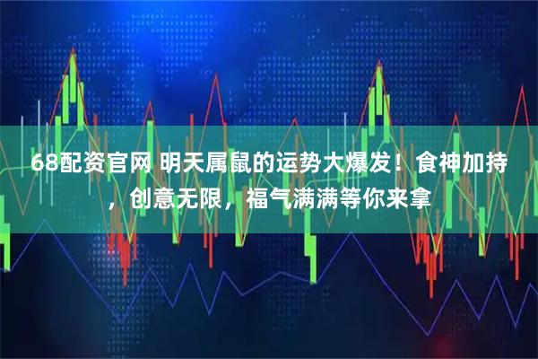 68配资官网 明天属鼠的运势大爆发！食神加持，创意无限，福气满满等你来拿