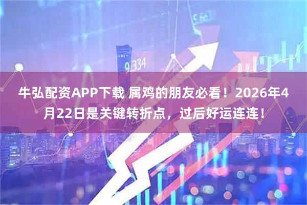 牛弘配资APP下载 属鸡的朋友必看！2026年4月22日是关键转折点，过后好运连连！