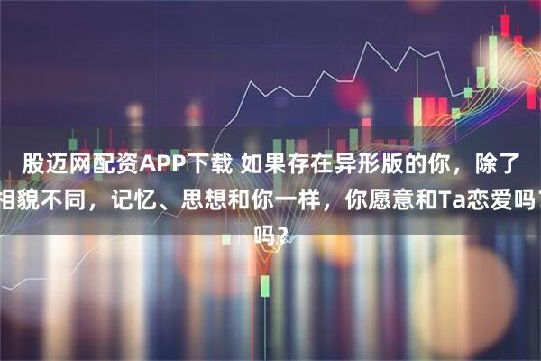 股迈网配资APP下载 如果存在异形版的你，除了相貌不同，记忆、思想和你一样，你愿意和Ta恋爱吗？