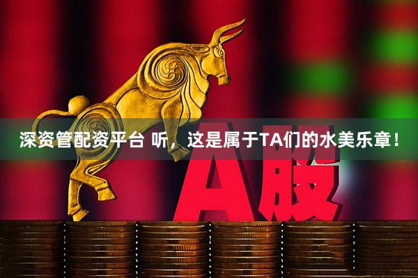 深资管配资平台 听，这是属于TA们的水美乐章！