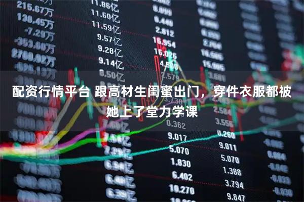 配资行情平台 跟高材生闺蜜出门，穿件衣服都被她上了堂力学课