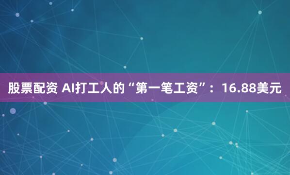 股票配资 AI打工人的“第一笔工资”：16.88美元
