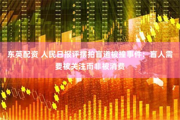 东英配资 人民日报评摆拍盲道被撞事件：盲人需要被关注而非被消费