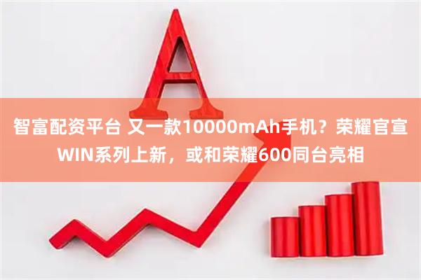 智富配资平台 又一款10000mAh手机？荣耀官宣WIN系列上新，或和荣耀600同台亮相